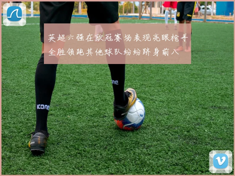 英超六强在欧冠赛场表现亮眼枪手全胜领跑其他球队纷纷跻身前八