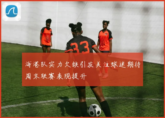 海港队实力欠缺引发关注球迷期待周末联赛表现提升