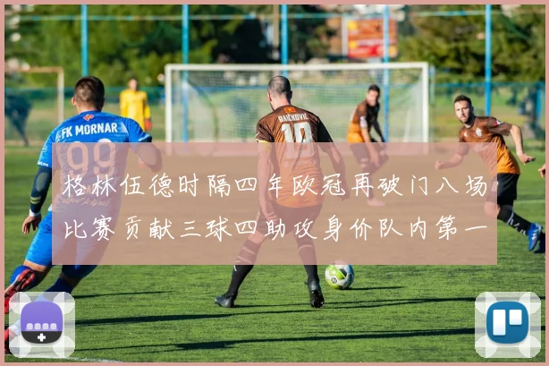 格林伍德时隔四年欧冠再破门八场比赛贡献三球四助攻身价队内第一