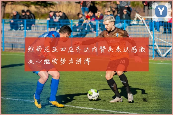 维蒂尼亚回应齐达内赞美表达感激决心继续努力拼搏