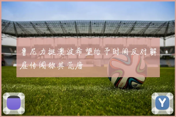 鲁尼力挺澳波希望给予时间反对解雇传闻称其荒唐