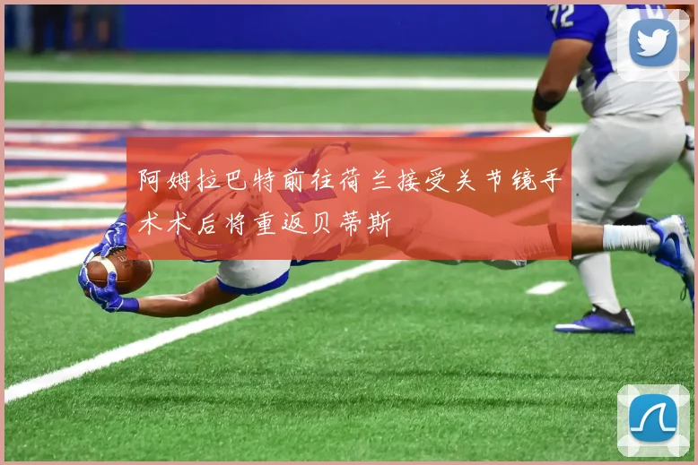 阿姆拉巴特前往荷兰接受关节镜手术术后将重返贝蒂斯