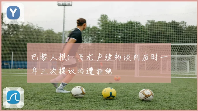 巴黎人报：马尤卢续约谈判历时一年三次提议均遭拒绝