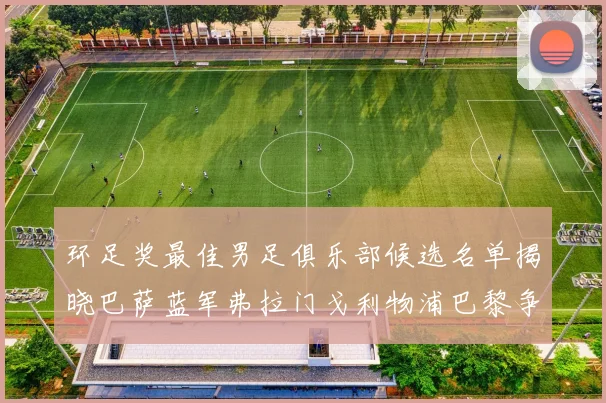 环足奖最佳男足俱乐部候选名单揭晓巴萨蓝军弗拉门戈利物浦巴黎争夺荣誉