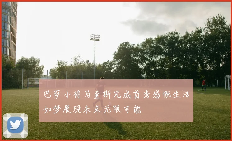 巴萨小将马奎斯完成首秀感慨生活如梦展现未来无限可能