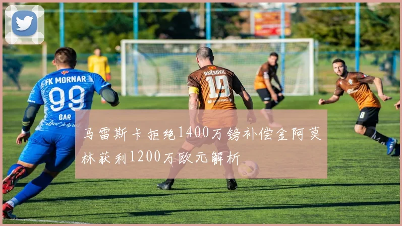 马雷斯卡拒绝1400万镑补偿金阿莫林获利1200万欧元解析