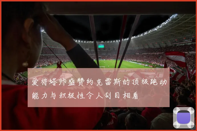 爱将塔帅盛赞约克雷斯的顶级跑动能力与积极性令人刮目相看
