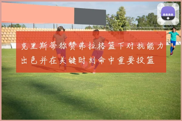 克里斯蒂称赞弗拉格篮下对抗能力出色并在关键时刻命中重要投篮