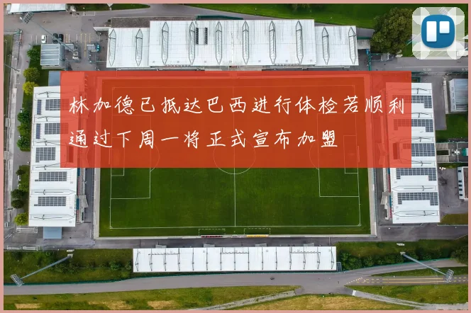 林加德已抵达巴西进行体检若顺利通过下周一将正式宣布加盟