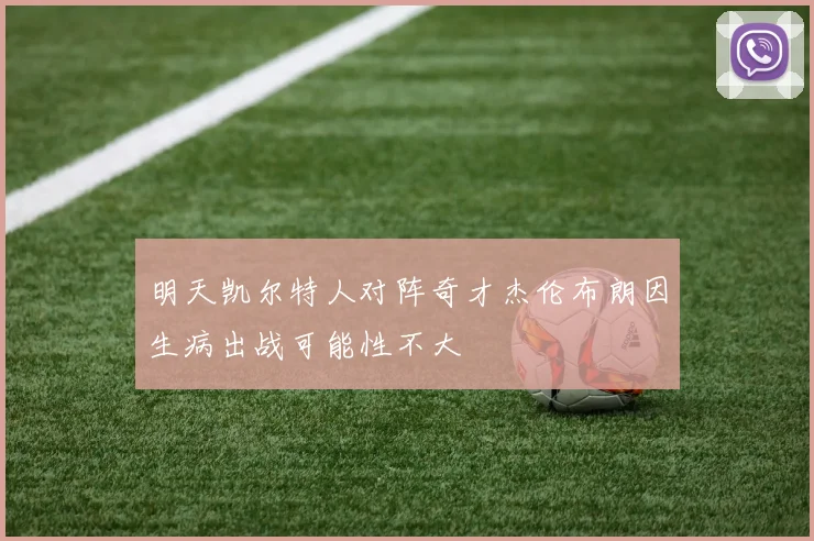 明天凯尔特人对阵奇才杰伦布朗因生病出战可能性不大