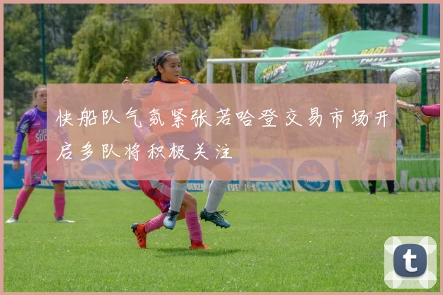 快船队气氛紧张若哈登交易市场开启多队将积极关注
