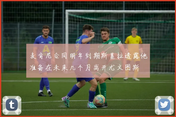 麦肯尼合同明年到期斯基拉透露他准备在未来几个月离开尤文图斯