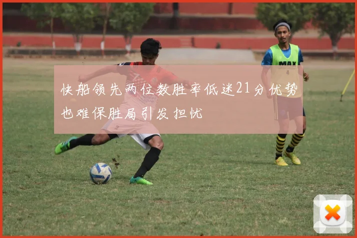 快船领先两位数胜率低迷21分优势也难保胜局引发担忧