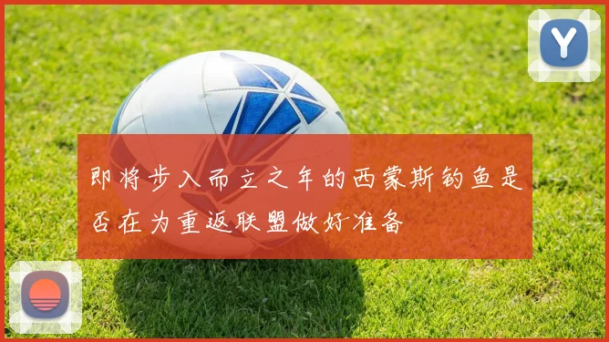 即将步入而立之年的西蒙斯钓鱼是否在为重返联盟做好准备
