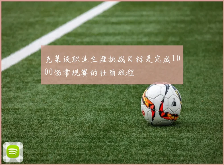 克莱谈职业生涯挑战目标是完成1000场常规赛的壮丽旅程