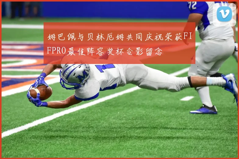 姆巴佩与贝林厄姆共同庆祝荣获FIFPRO最佳阵容奖杯合影留念