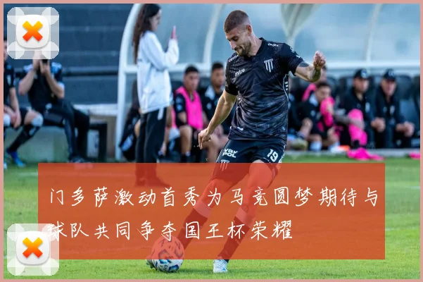 门多萨激动首秀为马竞圆梦期待与球队共同争夺国王杯荣耀