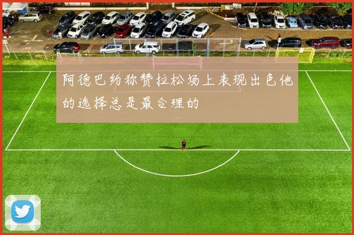 阿德巴约称赞拉松场上表现出色他的选择总是最合理的