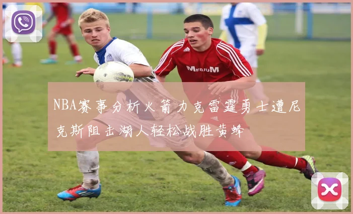 NBA赛事分析火箭力克雷霆勇士遭尼克斯阻击湖人轻松战胜黄蜂