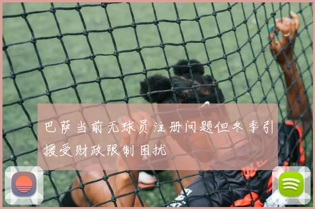 巴萨当前无球员注册问题但冬季引援受财政限制困扰