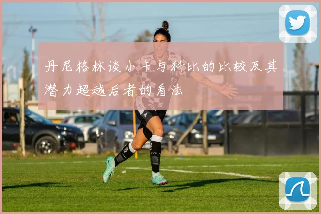 丹尼格林谈小卡与科比的比较及其潜力超越后者的看法