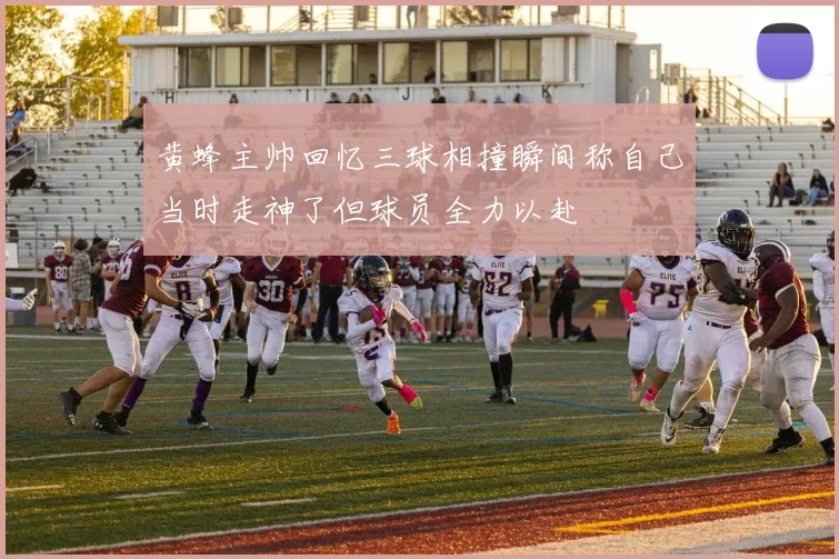 黄蜂主帅回忆三球相撞瞬间称自己当时走神了但球员全力以赴