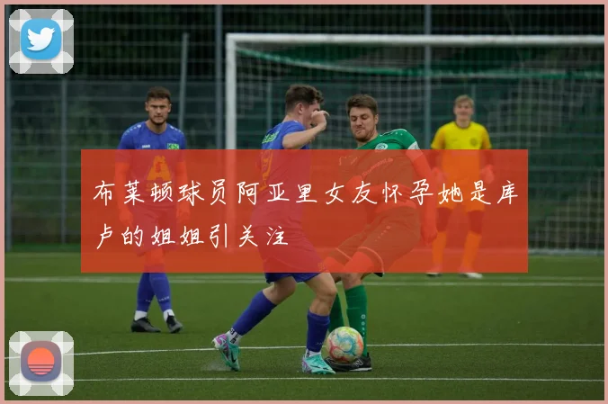 布莱顿球员阿亚里女友怀孕她是库卢的姐姐引关注