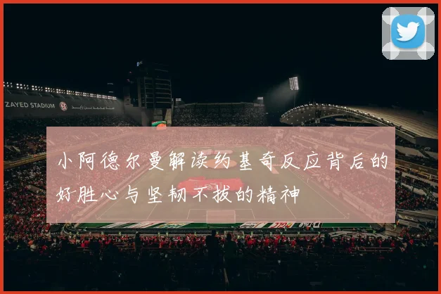 小阿德尔曼解读约基奇反应背后的好胜心与坚韧不拔的精神