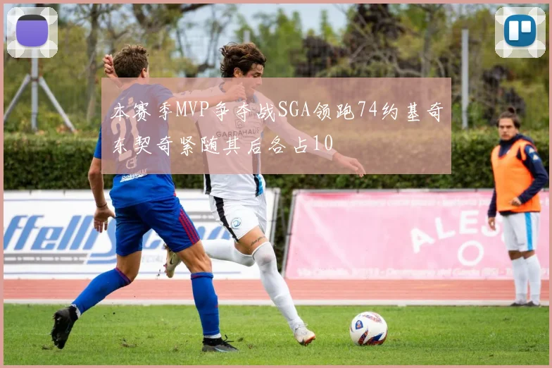 本赛季MVP争夺战SGA领跑74约基奇东契奇紧随其后各占10
