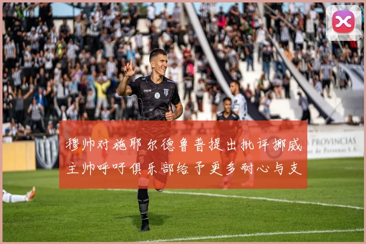 穆帅对施耶尔德鲁普提出批评挪威主帅呼吁俱乐部给予更多耐心与支持