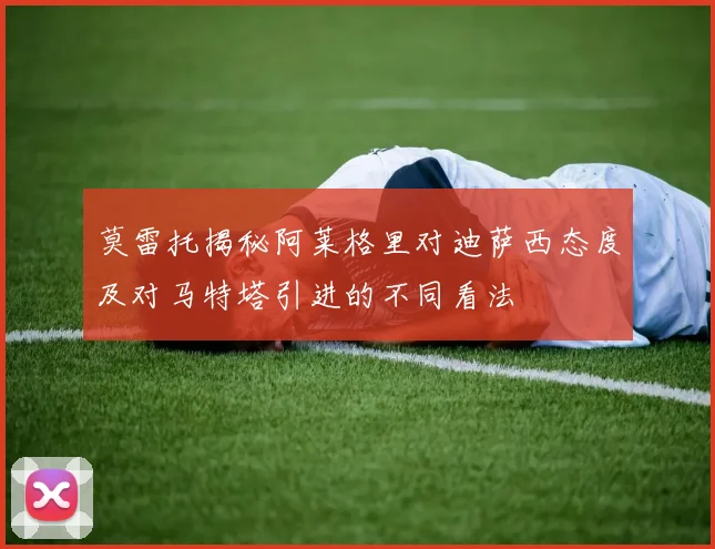 莫雷托揭秘阿莱格里对迪萨西态度及对马特塔引进的不同看法