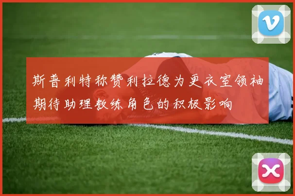 斯普利特称赞利拉德为更衣室领袖期待助理教练角色的积极影响