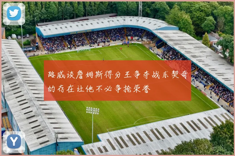 路威谈詹姆斯得分王争夺战东契奇的存在让他不必争抢荣誉