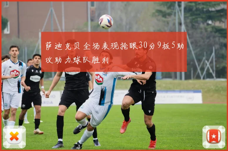 萨迪克贝全场表现抢眼30分9板5助攻助力球队胜利