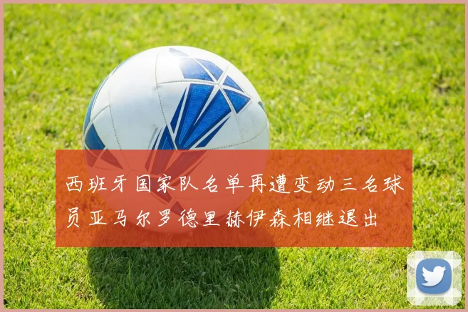 西班牙国家队名单再遭变动三名球员亚马尔罗德里赫伊森相继退出