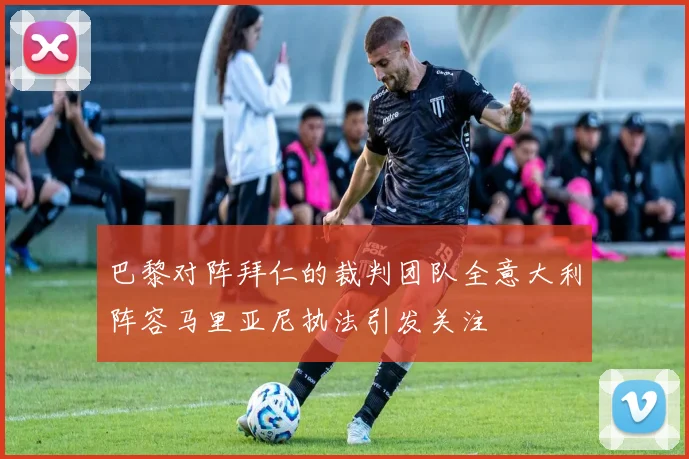 巴黎对阵拜仁的裁判团队全意大利阵容马里亚尼执法引发关注