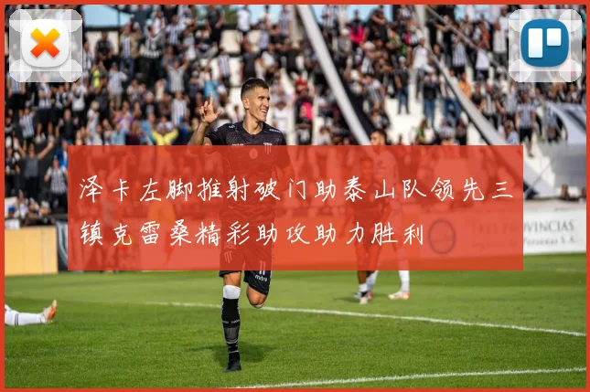 泽卡左脚推射破门助泰山队领先三镇克雷桑精彩助攻助力胜利