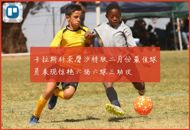 卡拉斯科荣膺沙特联二月份最佳球员表现惊艳六场六球三助攻