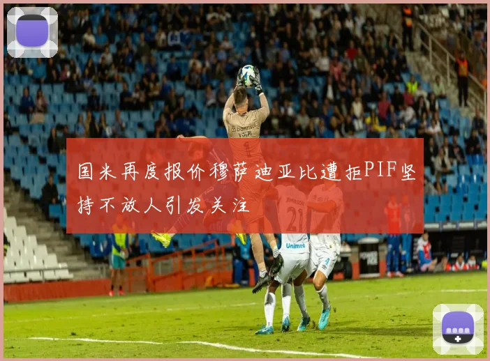 国米再度报价穆萨迪亚比遭拒PIF坚持不放人引发关注