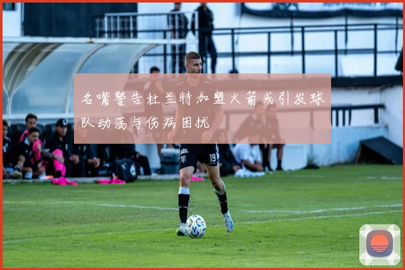 名嘴警告杜兰特加盟火箭或引发球队动荡与伤病困扰