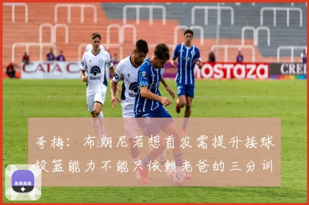 夸梅：布朗尼若想首发需提升接球投篮能力不能只依赖老爸的三分训练