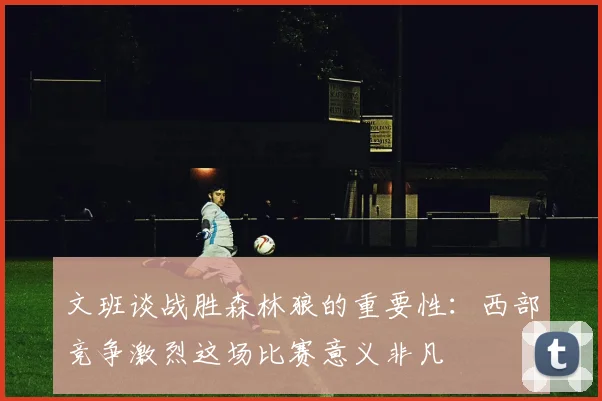 文班谈战胜森林狼的重要性：西部竞争激烈这场比赛意义非凡