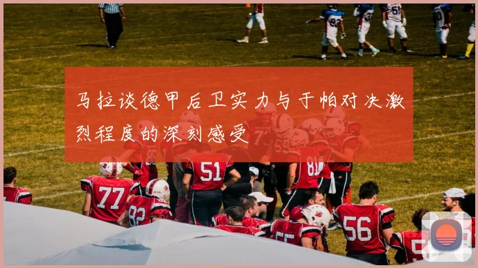 马拉谈德甲后卫实力与于帕对决激烈程度的深刻感受