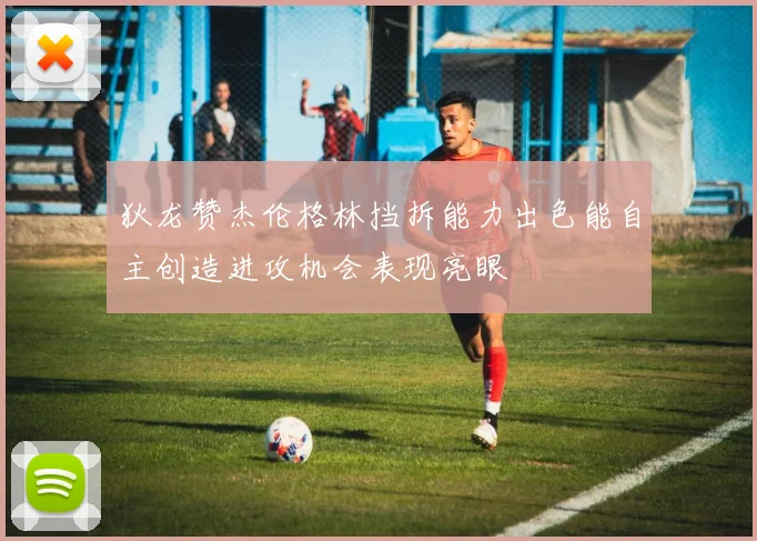 狄龙赞杰伦格林挡拆能力出色能自主创造进攻机会表现亮眼