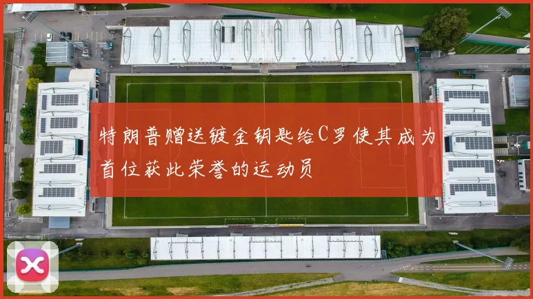特朗普赠送镀金钥匙给C罗使其成为首位获此荣誉的运动员